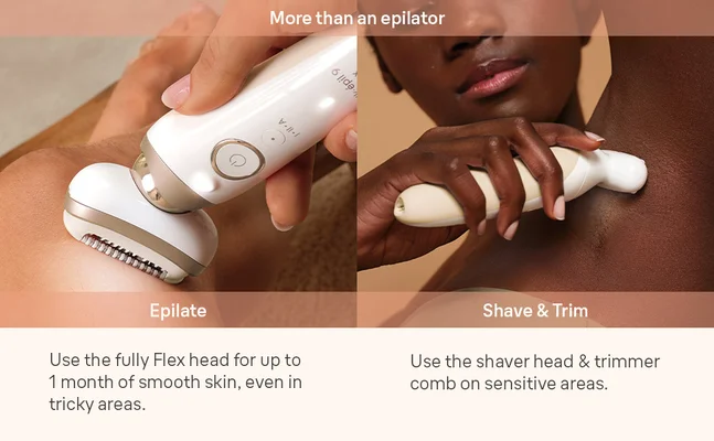 Braun Silk•épil 9 Flex is More than an epilatorEpilate Use the fully Flex head for up to 1 monthof smooth skin, even in tricky areas.Shave & TrimUse the shaver head & trimmer comb on sensitive areas.