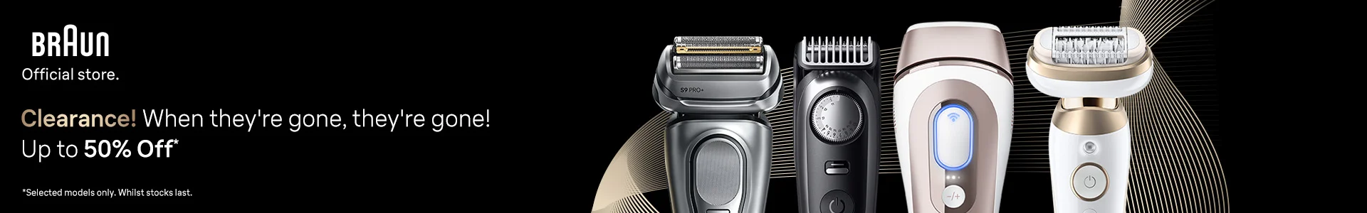 Braun Official Store Clearance! Once they're gone, they're gone! Up to 50% off. *Selected models only. Whilst stock lasts.