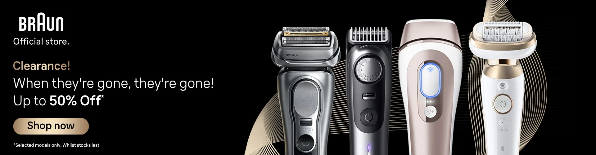 Braun Official Store Clearance! Once they're gone, they're gone! Up to 50% off. *Selected models only. Whilst stock lasts