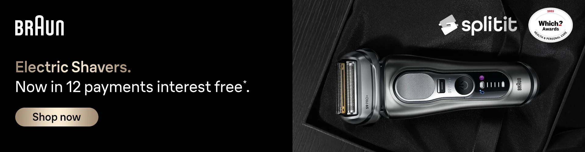Braun Electric shavers in 12 payments interest free with Splitit. You can pay in 12 simple payments with no applications or fees. A temporary hold will be placed on your card for the full outstanding balance. Select Splitit at the checkout. Standard credit card T&Cs apply.